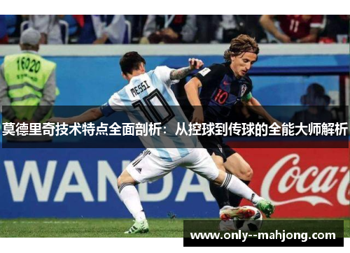 莫德里奇技术特点全面剖析：从控球到传球的全能大师解析