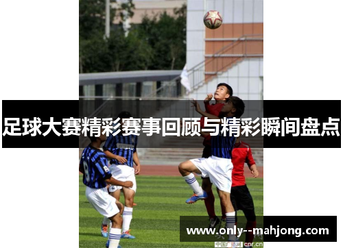 足球大赛精彩赛事回顾与精彩瞬间盘点