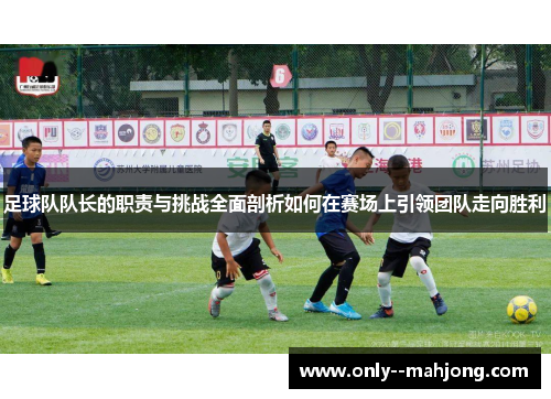 足球队队长的职责与挑战全面剖析如何在赛场上引领团队走向胜利