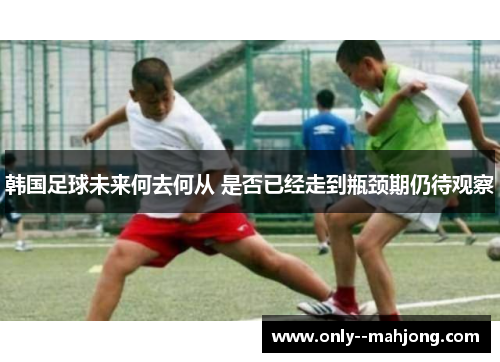 韩国足球未来何去何从 是否已经走到瓶颈期仍待观察