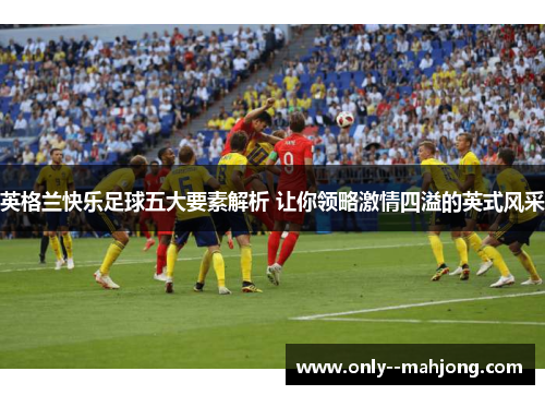 英格兰快乐足球五大要素解析 让你领略激情四溢的英式风采