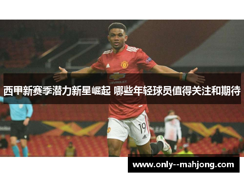 西甲新赛季潜力新星崛起 哪些年轻球员值得关注和期待