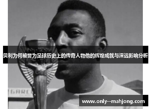 贝利为何被誉为足球历史上的传奇人物他的辉煌成就与深远影响分析