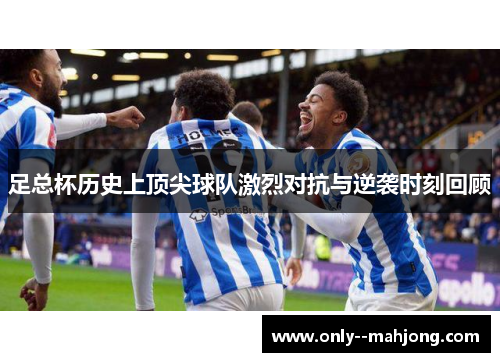 足总杯历史上顶尖球队激烈对抗与逆袭时刻回顾 足总杯历史上顶尖球队激烈对抗与逆袭时刻回顾
