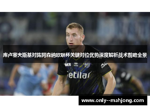 库卢塞夫斯基对阵阿森纳欧联杯关键对位优势深度解析战术前瞻全景 库卢塞夫斯基对阵阿森纳欧联杯关键对位优势深度解析战术前瞻全景