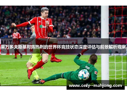 莱万多夫斯基对阵热刺的世界杯竞技状态深度评估与前景解析观察 莱万多夫斯基对阵热刺的世界杯竞技状态深度评估与前景解析观察