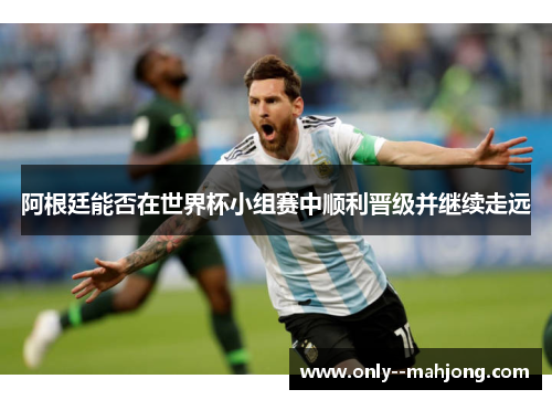 阿根廷能否在世界杯小组赛中顺利晋级并继续走远
