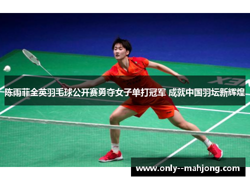 陈雨菲全英羽毛球公开赛勇夺女子单打冠军 成就中国羽坛新辉煌