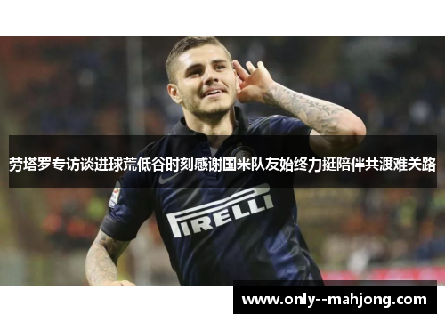 劳塔罗专访谈进球荒低谷时刻感谢国米队友始终力挺陪伴共渡难关路 劳塔罗专访谈进球荒低谷时刻感谢国米队友始终力挺陪伴共渡难关路