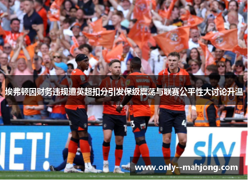 埃弗顿因财务违规遭英超扣分引发保级震荡与联赛公平性大讨论升温 埃弗顿因财务违规遭英超扣分引发保级震荡与联赛公平性大讨论升温