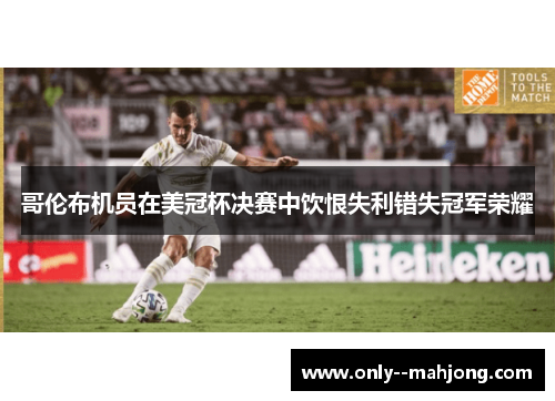 哥伦布机员在美冠杯决赛中饮恨失利错失冠军荣耀 哥伦布机员在美冠杯决赛中饮恨失利错失冠军荣耀