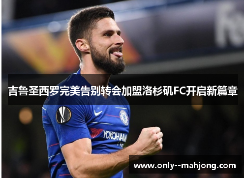 吉鲁圣西罗完美告别转会加盟洛杉矶FC开启新篇章 吉鲁圣西罗完美告别转会加盟洛杉矶FC开启新篇章