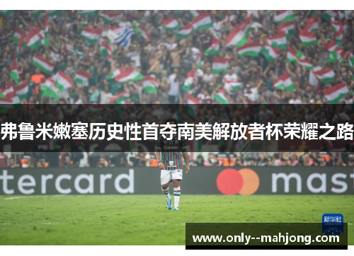 弗鲁米嫩塞历史性首夺南美解放者杯荣耀之路