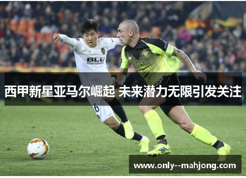 西甲新星亚马尔崛起 未来潜力无限引发关注 西甲新星亚马尔崛起 未来潜力无限引发关注