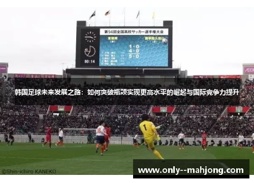 韩国足球未来发展之路：如何突破瓶颈实现更高水平的崛起与国际竞争力提升
