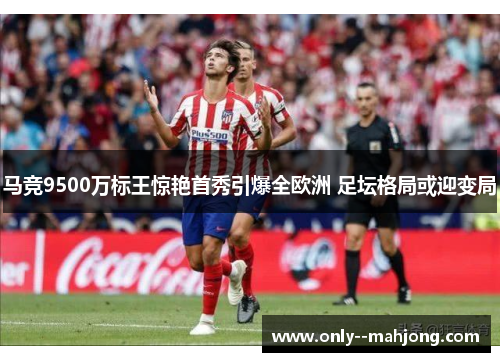 马竞9500万标王惊艳首秀引爆全欧洲 足坛格局或迎变局 马竞9500万标王惊艳首秀引爆全欧洲 足坛格局或迎变局