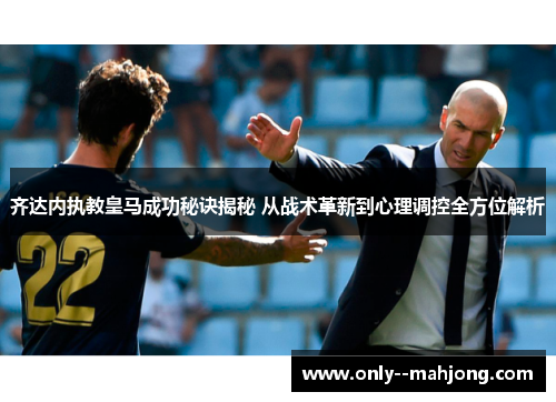 齐达内执教皇马成功秘诀揭秘 从战术革新到心理调控全方位解析