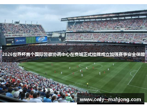 2026世界杯首个国际警察协调中心在费城正式挂牌成立加强赛事安全保障