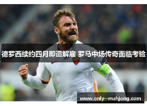 德罗西续约四月即遭解雇 罗马中场传奇面临考验 德罗西续约四月即遭解雇 罗马中场传奇面临考验