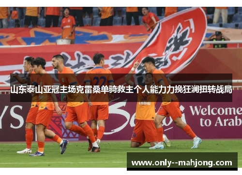 山东泰山亚冠主场克雷桑单骑救主个人能力力挽狂澜扭转战局 山东泰山亚冠主场克雷桑单骑救主个人能力力挽狂澜扭转战局