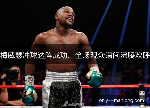 梅威瑟冲球达阵成功，全场观众瞬间沸腾欢呼