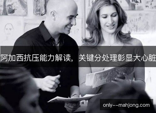 阿加西抗压能力解读,关键分处理彰显大心脏 阿加西抗压能力解读,关键分处理彰显大心脏